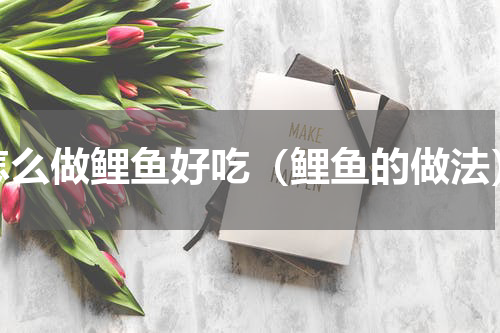 怎么做鲤鱼好吃（鲤鱼的做法）