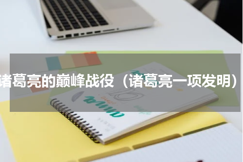 诸葛亮的巅峰战役（诸葛亮一项发明）