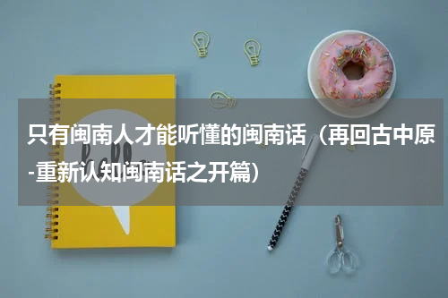 只有闽南人才能听懂的闽南话（再回古中原-重新认知闽南话之开篇）