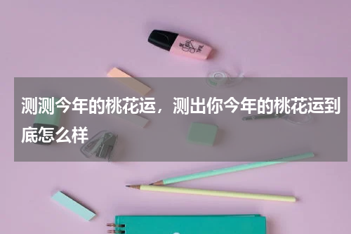测测今年的桃花运，测出你今年的桃花运到底怎么样