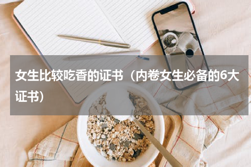 女生比较吃香的证书（内卷女生必备的6大证书）