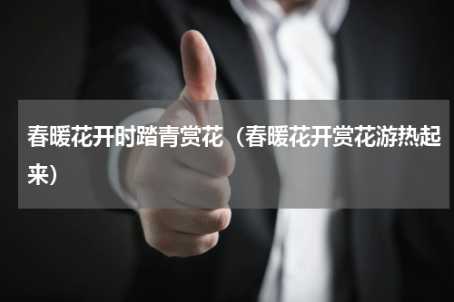 春暖花开时踏青赏花（春暖花开赏花游热起来）
