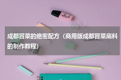 成都冒菜的绝密配方（商用版成都冒菜底料的制作教程）