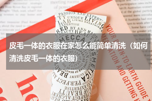 皮毛一体的衣服在家怎么能简单清洗（如何清洗皮毛一体的衣服）