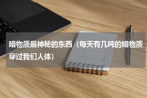 暗物质最神秘的东西（每天有几吨的暗物质穿过我们人体）