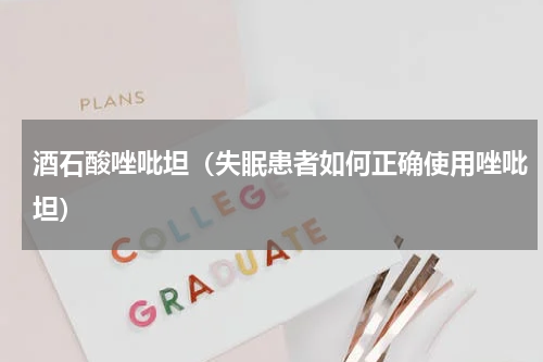 酒石酸唑吡坦（失眠患者如何正确使用唑吡坦）