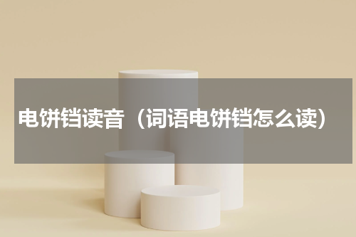 电饼铛读音（词语电饼铛怎么读）