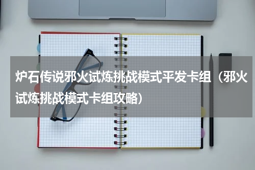 炉石传说邪火试炼挑战模式平发卡组（邪火试炼挑战模式卡组攻略）
