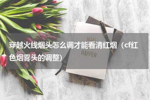 穿越火线烟头怎么调才能看清红烟（cf红色烟雾头的调整）
