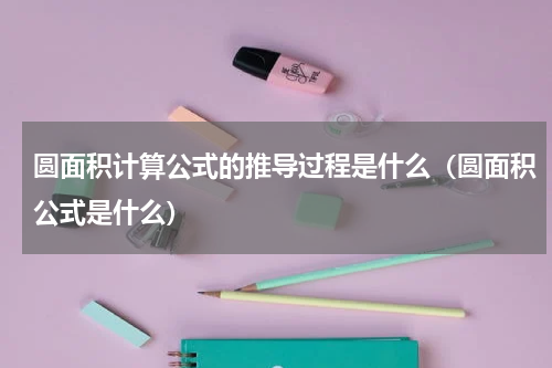 圆面积计算公式的推导过程是什么（圆面积公式是什么）
