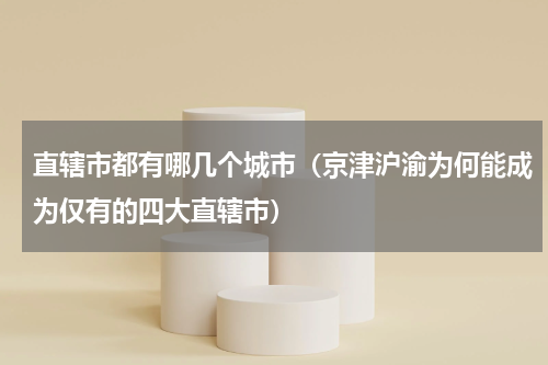 直辖市都有哪几个城市（京津沪渝为何能成为仅有的四大直辖市）