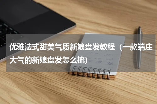 优雅法式甜美气质新娘盘发教程（一款端庄大气的新娘盘发怎么梳）
