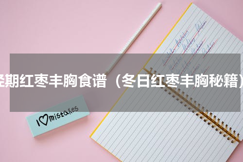 经期红枣丰胸食谱（冬日红枣丰胸秘籍）