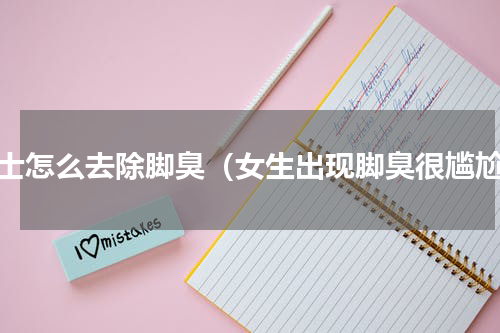 女士怎么去除脚臭（女生出现脚臭很尴尬）