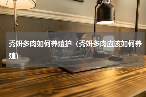 秀妍多肉如何养殖护（秀妍多肉应该如何养殖）