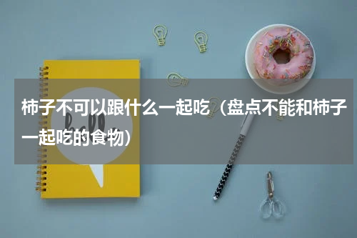 柿子不可以跟什么一起吃（盘点不能和柿子一起吃的食物）