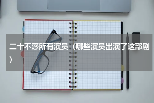 二十不惑所有演员（哪些演员出演了这部剧）