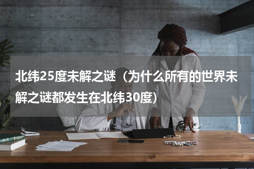 北纬25度未解之谜（为什么所有的世界未解之谜都发生在北纬30度）
