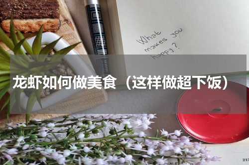 龙虾如何做美食（这样做超下饭）