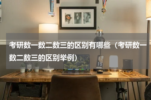 考研数一数二数三的区别有哪些（考研数一数二数三的区别举例）