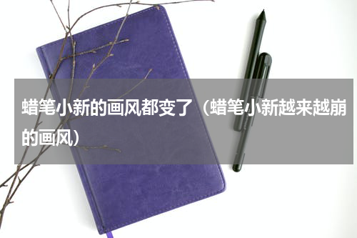 蜡笔小新的画风都变了（蜡笔小新越来越崩的画风）
