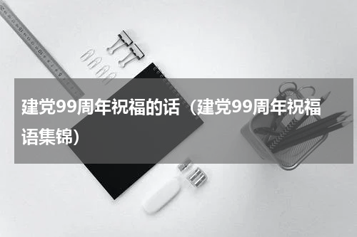 建党99周年祝福的话（建党99周年祝福语集锦）