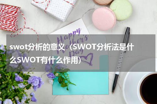 swot分析的意义（SWOT分析法是什么SWOT有什么作用）