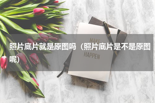 照片底片就是原图吗（照片底片是不是原图呢）