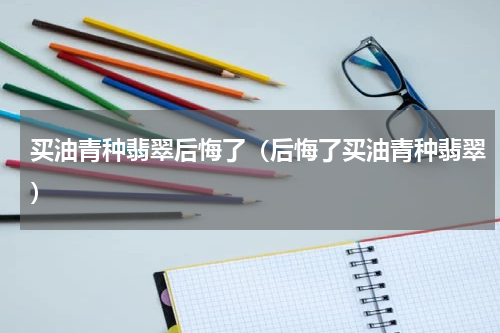 买油青种翡翠后悔了（后悔了买油青种翡翠）