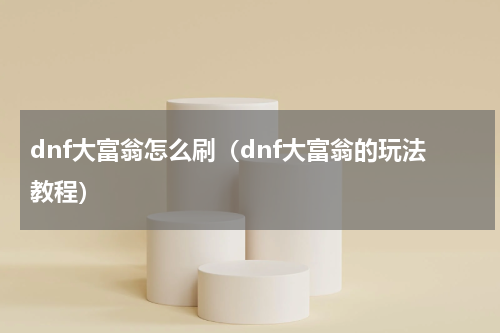 dnf大富翁怎么刷（dnf大富翁的玩法教程）