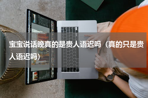 宝宝说话晚真的是贵人语迟吗（真的只是贵人语迟吗）