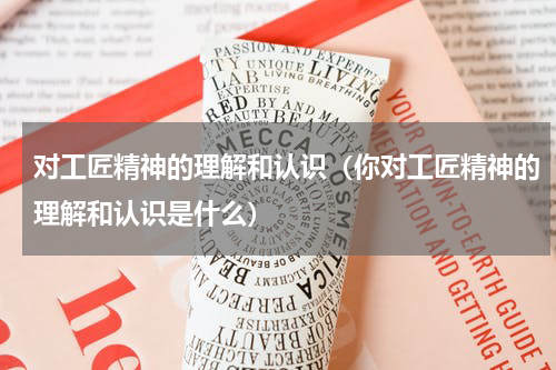 对工匠精神的理解和认识（你对工匠精神的理解和认识是什么）