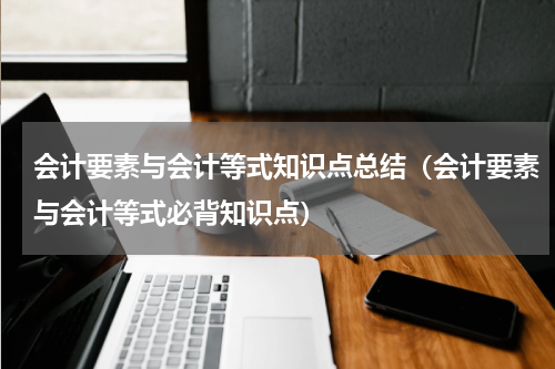 会计要素与会计等式知识点总结（会计要素与会计等式必背知识点）