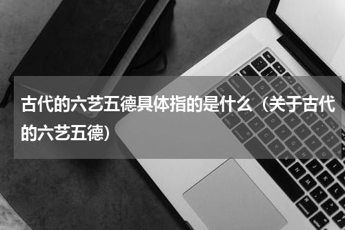 古代的六艺五德具体指的是什么（关于古代的六艺五德）