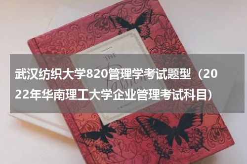 武汉纺织大学820管理学考试题型（2022年华南理工大学企业管理考试科目）