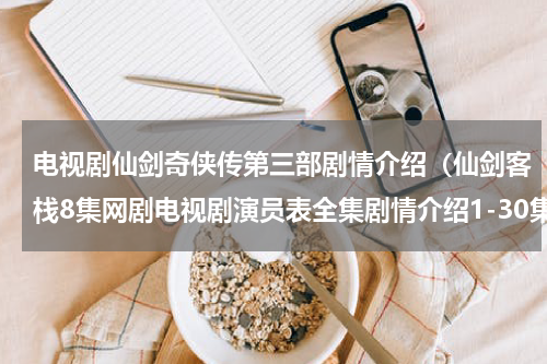 电视剧仙剑奇侠传第三部剧情介绍（仙剑客栈8集网剧电视剧演员表全集剧情介绍1-30集大结局）
