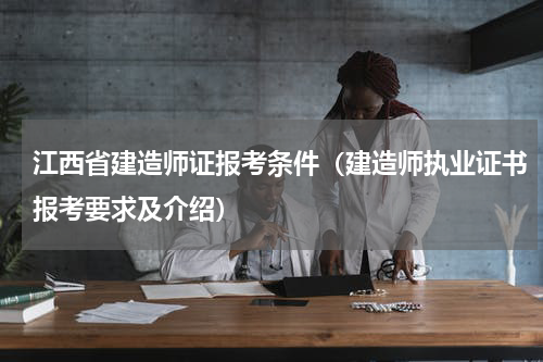 江西省建造师证报考条件（建造师执业证书报考要求及介绍）
