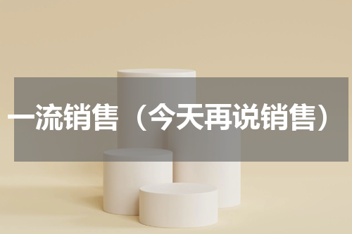 一流销售（今天再说销售）