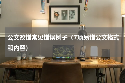 公文改错常见错误例子（7项易错公文格式和内容）