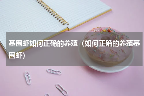 基围虾如何正确的养殖（如何正确的养殖基围虾）