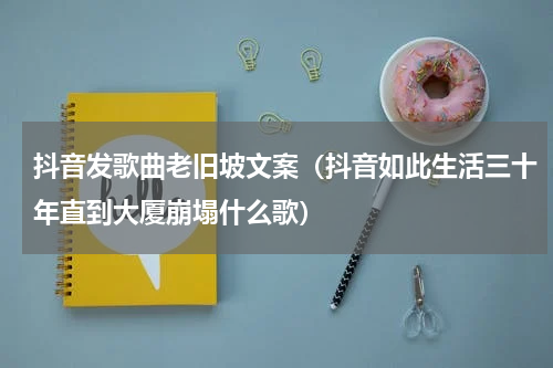 抖音发歌曲老旧坡文案（抖音如此生活三十年直到大厦崩塌什么歌）
