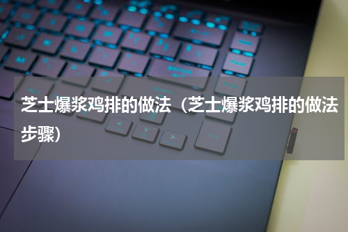 芝士爆浆鸡排的做法（芝士爆浆鸡排的做法步骤）