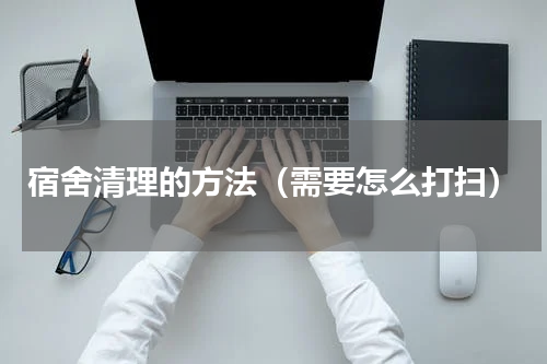 宿舍清理的方法（需要怎么打扫）