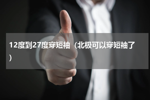 12度到27度穿短袖（北极可以穿短袖了）