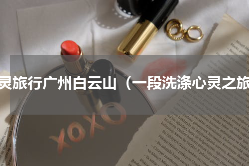 心灵旅行广州白云山（一段洗涤心灵之旅）