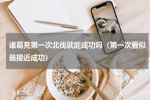 诸葛亮第一次北伐就能成功吗（第一次看似最接近成功）