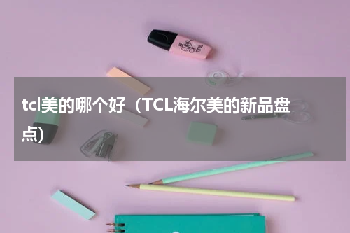 tcl美的哪个好（TCL海尔美的新品盘点）