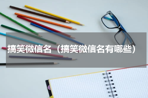 搞笑微信名（搞笑微信名有哪些）