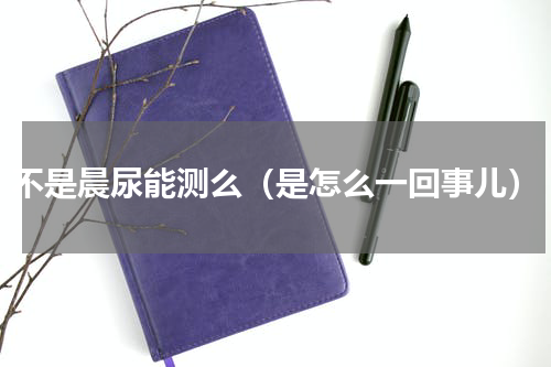 不是晨尿能测么（是怎么一回事儿）