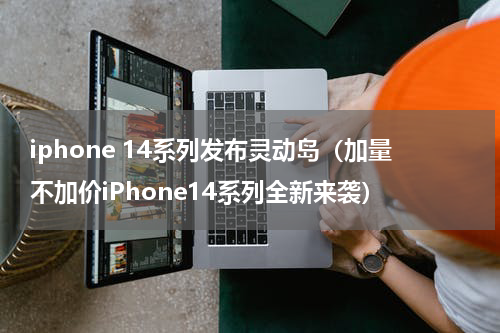 iphone 14系列发布灵动岛（加量不加价iPhone14系列全新来袭）